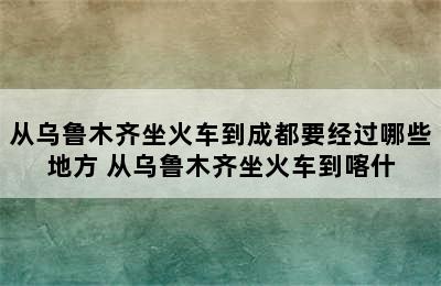 从乌鲁木齐坐火车到成都要经过哪些地方 从乌鲁木齐坐火车到喀什